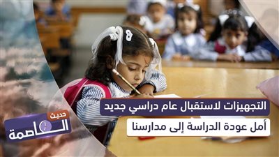 حديث العاصمة | التجهيزات لاستقبال عام دراسي جديد.. أمل عودة الدراسة إلى مدارسنا