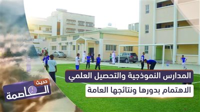 حديث العاصمة | المدارس النموذجية والتحصيل العلمي.. الاهتمام بدورها ونتائجها العامة