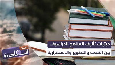 حديث العاصمة | حيثيات تأليف المناهج الدراسية.. بين الحذف والتطوير والاستمرارية