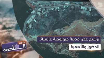 حديث العاصمة | ترشيح عدن مدينة جيولوجية عالمية.. الحضور والأهمية