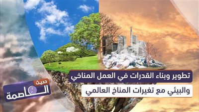 حديث العاصمة | تطوير وبناء القدرات في العمل المناخي والبيئي مع تغيرات المناخ العالمي